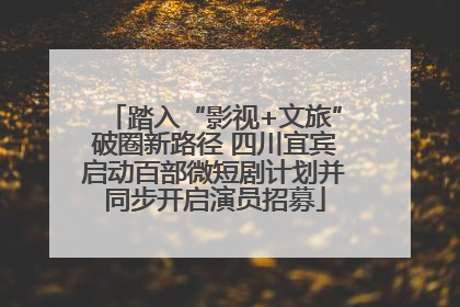 踏入“影视+文旅”破圈新路径 四川宜宾启动百部微短剧计划并同步开启演员招募
