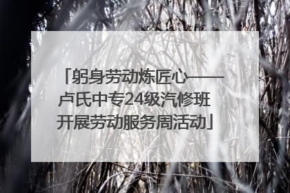 躬身劳动炼匠心——卢氏中专24级汽修班开展劳动服务周活动