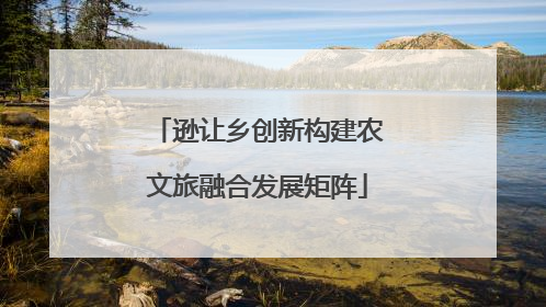 逊让乡创新构建农文旅融合发展矩阵