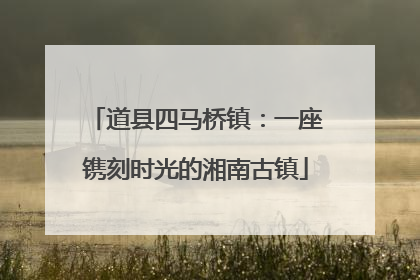 道县四马桥镇：一座镌刻时光的湘南古镇