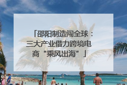 邵阳制造闯全球：三大产业借力跨境电商“乘风出海”