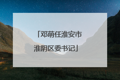 邓萌任淮安市淮阴区委书记