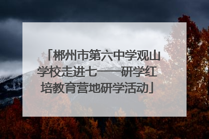 郴州市第六中学观山学校走进七一一研学红培教育营地研学活动