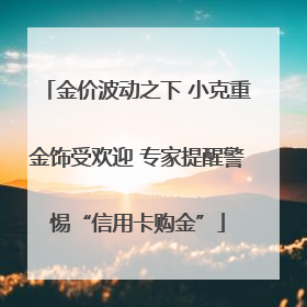 金价波动之下 小克重金饰受欢迎 专家提醒警惕“信用卡购金”