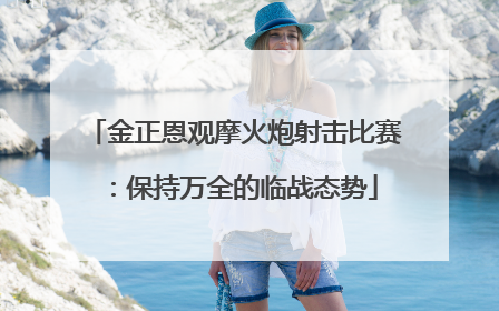 金正恩观摩火炮射击比赛：保持万全的临战态势