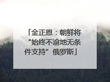 金正恩：朝鲜将“始终不渝地无条件支持”俄罗斯