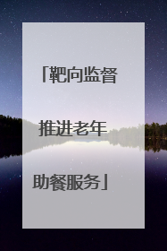 靶向监督 推进老年助餐服务