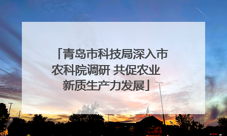 青岛市科技局深入市农科院调研 共促农业新质生产力发展