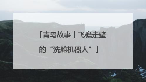 青岛故事丨飞檐走壁的“洗舱机器人”