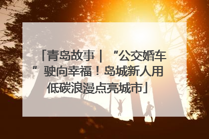 青岛故事｜“公交婚车”驶向幸福！岛城新人用低碳浪漫点亮城市