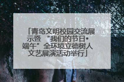 青岛文明校园交流展示暨 “我们的节日•端午”全环境立德树人文艺展演活动举行