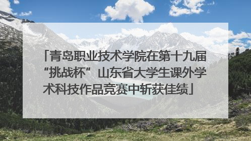 青岛职业技术学院在第十九届“挑战杯”山东省大学生课外学术科技作品竞赛中斩获佳绩
