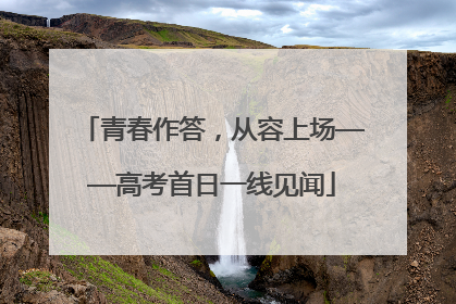 青春作答，从容上场——高考首日一线见闻