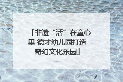 非遗“活”在童心里 德才幼儿园打造奇幻文化乐园