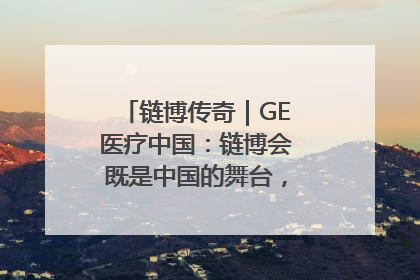 链博传奇｜GE医疗中国：链博会既是中国的舞台，也是世界的橱窗
