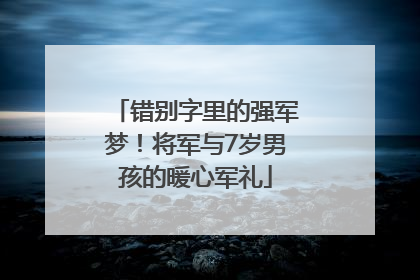 错别字里的强军梦！将军与7岁男孩的暖心军礼