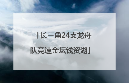 长三角24支龙舟队竞速金坛钱资湖