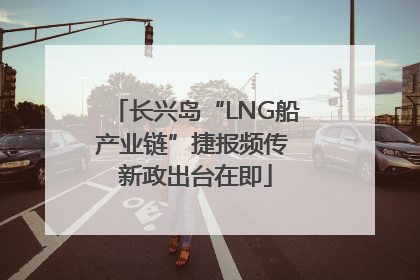长兴岛“LNG船产业链”捷报频传 新政出台在即