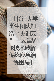 长江大学学生团队打造“灾训云”：云端VR技术破解传统应急演练困局
