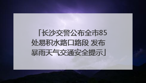 长沙交警公布全市85处易积水路口路段 发布暴雨天气交通安全提示