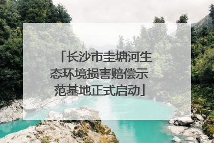 长沙市圭塘河生态环境损害赔偿示范基地正式启动