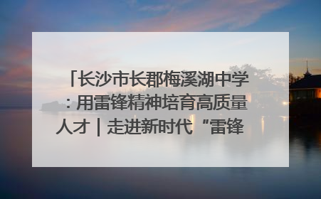 长沙市长郡梅溪湖中学：用雷锋精神培育高质量人才｜走进新时代“雷锋传人 长沙榜样”