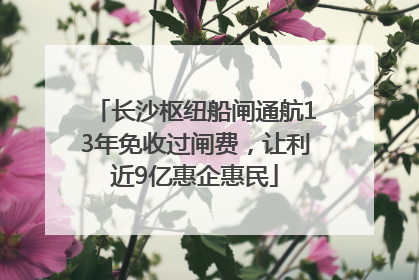 长沙枢纽船闸通航13年免收过闸费，让利近9亿惠企惠民