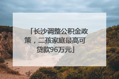 长沙调整公积金政策，二孩家庭最高可贷款96万元
