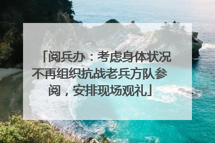 阅兵办：考虑身体状况不再组织抗战老兵方队参阅，安排现场观礼