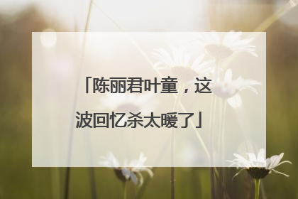 陈丽君叶童，这波回忆杀太暖了