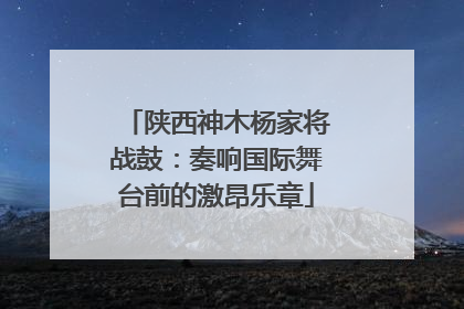 陕西神木杨家将战鼓：奏响国际舞台前的激昂乐章