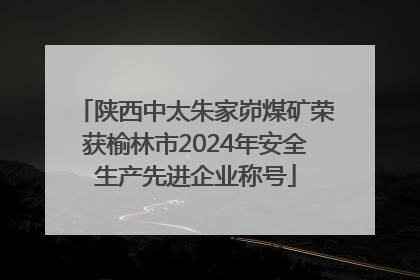 陕西中太朱家峁煤矿荣获榆林市2024年安全生产先进企业称号
