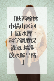 陕西榆林市横山区河口庙水库：科学调度保灌溉 精准放水解旱情