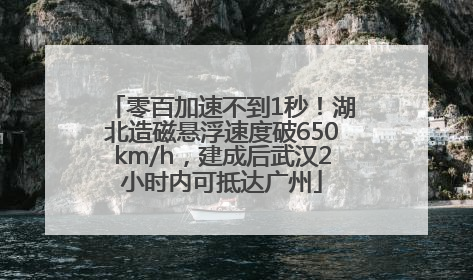 零百加速不到1秒！湖北造磁悬浮速度破650km/h，建成后武汉2小时内可抵达广州