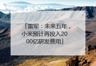 雷军：未来五年，小米预计再投入2000亿研发费用