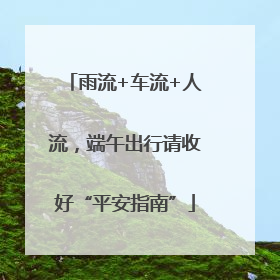 雨流+车流+人流，端午出行请收好“平安指南”
