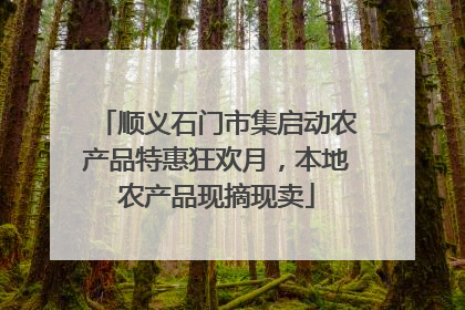 顺义石门市集启动农产品特惠狂欢月，本地农产品现摘现卖