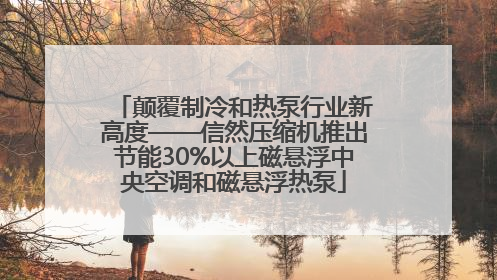 颠覆制冷和热泵行业新高度——信然压缩机推出节能30%以上磁悬浮中央空调和磁悬浮热泵