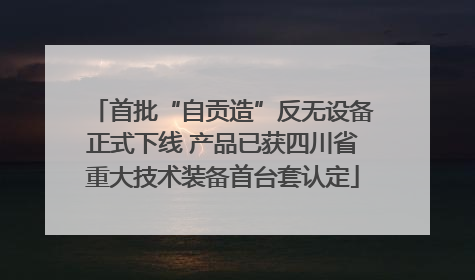 首批“自贡造”反无设备正式下线 产品已获四川省重大技术装备首台套认定