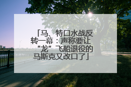 马、特口水战反转一幕：声称要让“龙”飞船退役的马斯克又改口了