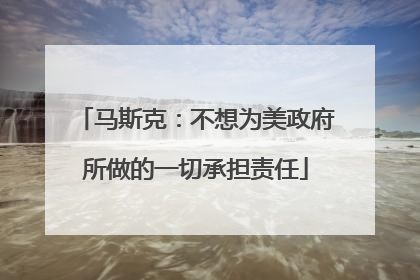 马斯克：不想为美政府所做的一切承担责任