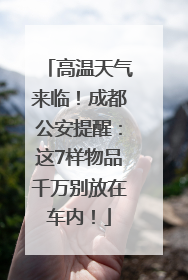 高温天气来临！成都公安提醒：这7样物品千万别放在车内！