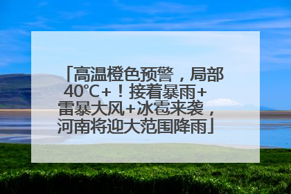 高温橙色预警，局部40℃+！接着暴雨+雷暴大风+冰雹来袭，河南将迎大范围降雨