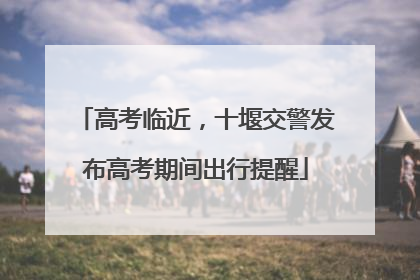 高考临近，十堰交警发布高考期间出行提醒