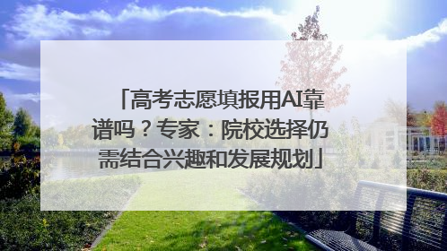高考志愿填报用AI靠谱吗？专家：院校选择仍需结合兴趣和发展规划