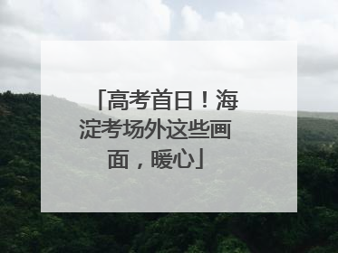 高考首日！海淀考场外这些画面，暖心