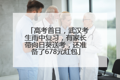 高考首日，武汉考生雨中复习，有家长带向日葵送考，还准备了678元红包