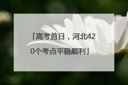 高考首日，河北420个考点平稳顺利