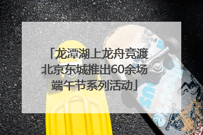 龙潭湖上龙舟竞渡 北京东城推出60余场端午节系列活动
