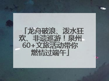 龙舟破浪、泼水狂欢、非遗巡游！泉州60+文旅活动带你燃情过端午